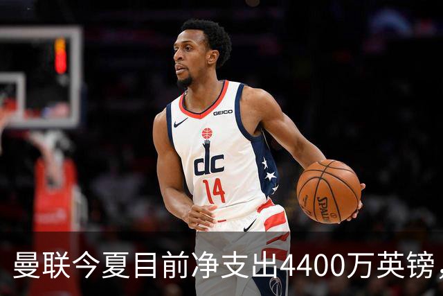 曼联今夏目前净支出4400万英镑，创近11年夏季转会窗最低值