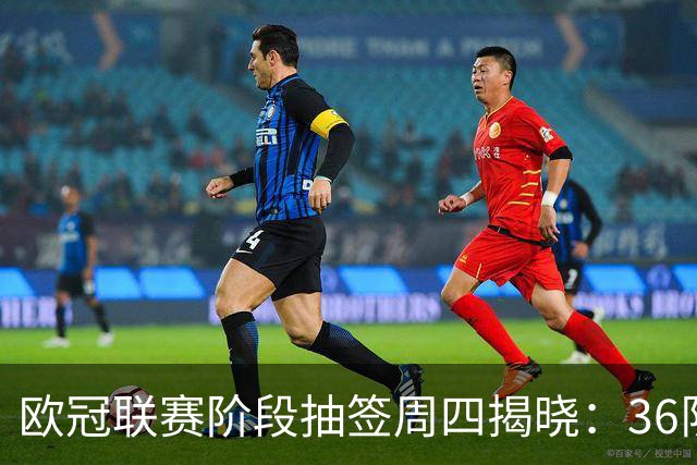 欧冠联赛阶段抽签周四揭晓：36队分四档，阿森纳巴萨拜仁在列